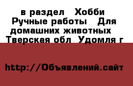  в раздел : Хобби. Ручные работы » Для домашних животных . Тверская обл.,Удомля г.